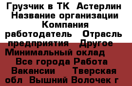 Грузчик в ТК "Астерлин › Название организации ­ Компания-работодатель › Отрасль предприятия ­ Другое › Минимальный оклад ­ 1 - Все города Работа » Вакансии   . Тверская обл.,Вышний Волочек г.